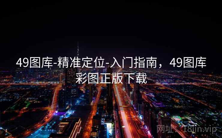 49图库-精准定位-入门指南，49图库彩图正版下载