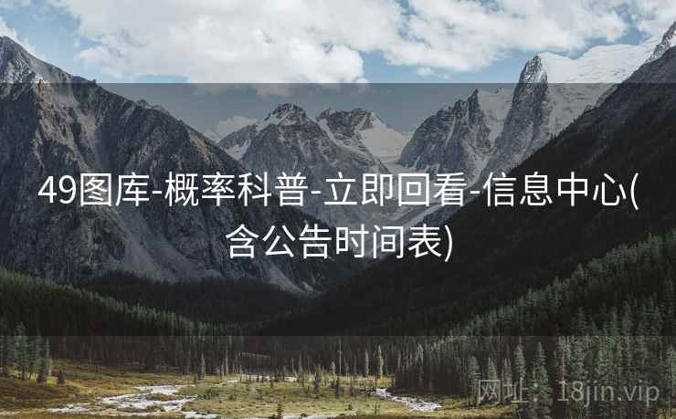 49图库-概率科普-立即回看-信息中心(含公告时间表)