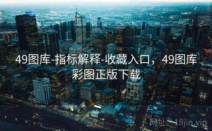 49图库-指标解释-收藏入口,49图库彩图正版下载 49图库-指标解释-收藏入口,49图库彩图正版下载