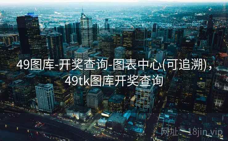49图库-开奖查询-图表中心(可追溯)，49tk图库开奖查询