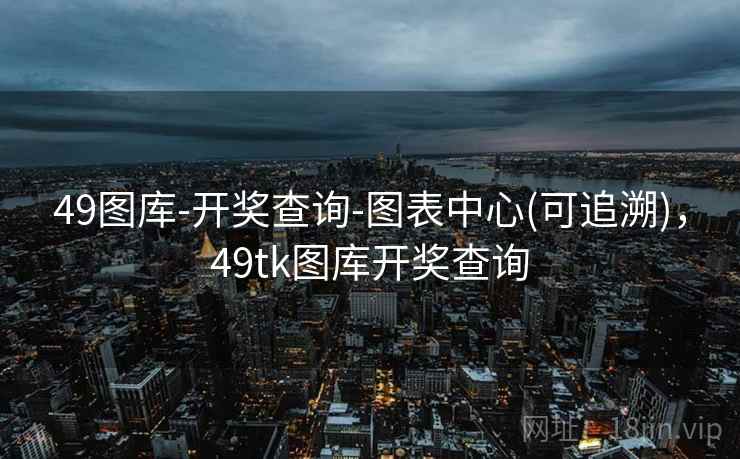 49图库-开奖查询-图表中心(可追溯)，49tk图库开奖查询