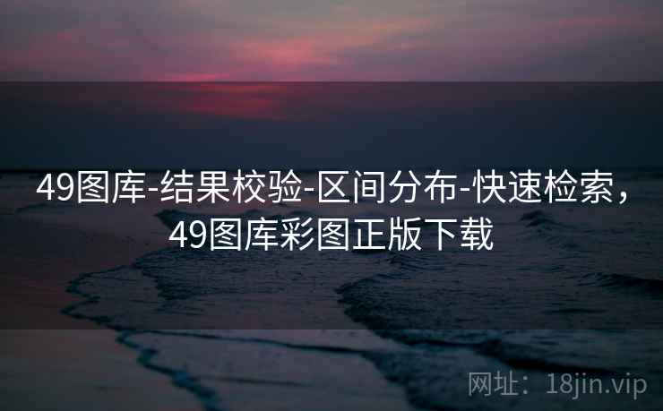 49图库-结果校验-区间分布-快速检索，49图库彩图正版下载