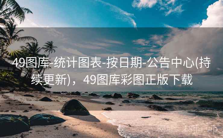 49图库-统计图表-按日期-公告中心(持续更新)，49图库彩图正版下载