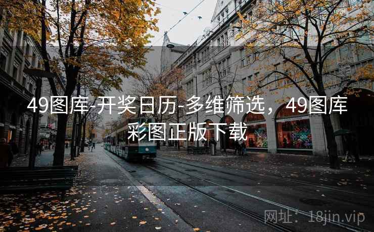 49图库-开奖日历-多维筛选，49图库彩图正版下载