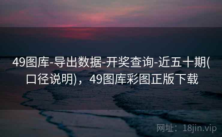 49图库-导出数据-开奖查询-近五十期(口径说明)，49图库彩图正版下载