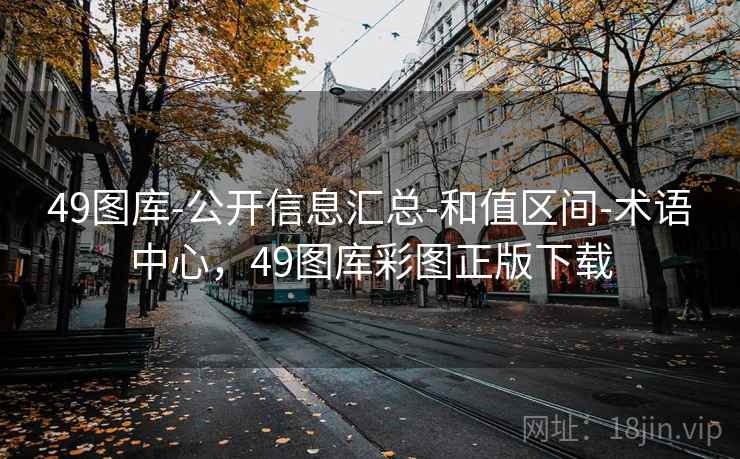 49图库-公开信息汇总-和值区间-术语中心，49图库彩图正版下载