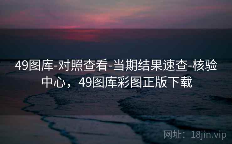 49图库-对照查看-当期结果速查-核验中心，49图库彩图正版下载